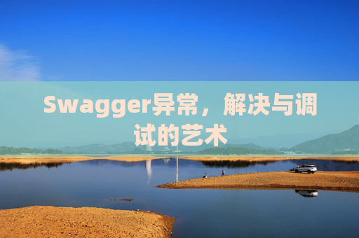 Swagger异常,解决与调试的艺术